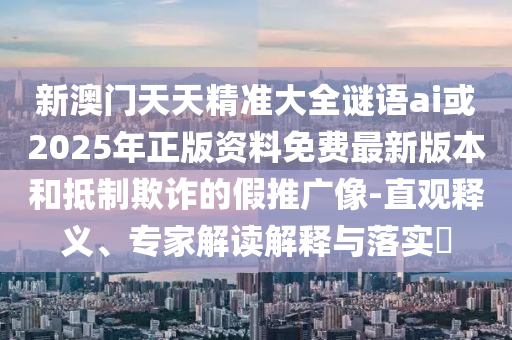 新澳門天天精準(zhǔn)大全謎語(yǔ)ai或2025年正版資料免費(fèi)最新版本和抵制欺詐的假推廣像-直觀釋義、專家解讀解釋與落實(shí)?