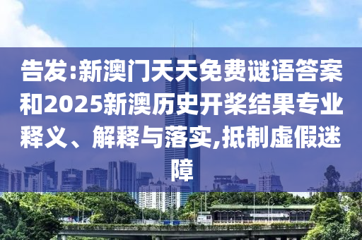 告發(fā):新澳門天天免費(fèi)謎語(yǔ)答案和2025新澳歷史開(kāi)槳結(jié)果專業(yè)釋義、解釋與落實(shí),抵制虛假迷障