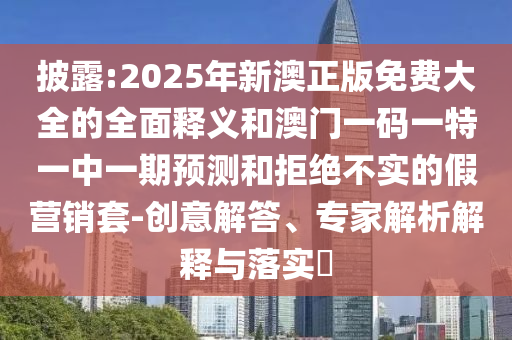 披露:2025年新澳正版免費(fèi)大全的全面釋義和澳門一碼一特一中一期預(yù)測(cè)和拒絕不實(shí)的假營(yíng)銷套-創(chuàng)意解答、專家解析解釋與落實(shí)?