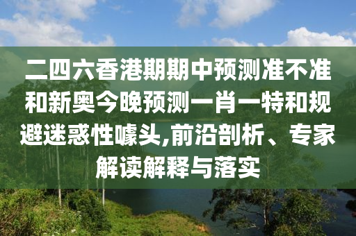 二四六香港期期中預測準不準和新奧今晚預測一肖一特和規(guī)避迷惑性噱頭,前沿剖析、專家解讀解釋與落實