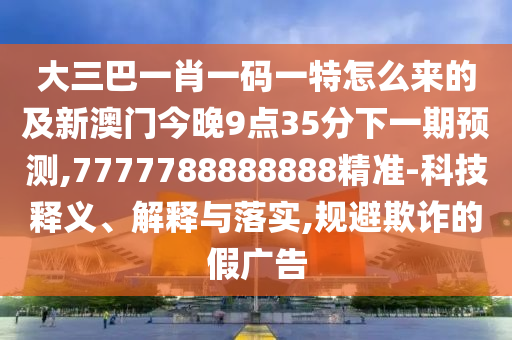 大三巴一肖一碼一特怎么來的及新澳門今晚9點35分下一期預測,7777788888888精準-科技釋義、解釋與落實,規(guī)避欺詐的假廣告