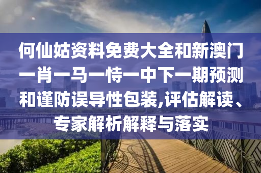 何仙姑資料免費大全和新澳門一肖一馬一恃一中下一期預測和謹防誤導性包裝,評估解讀、專家解析解釋與落實
