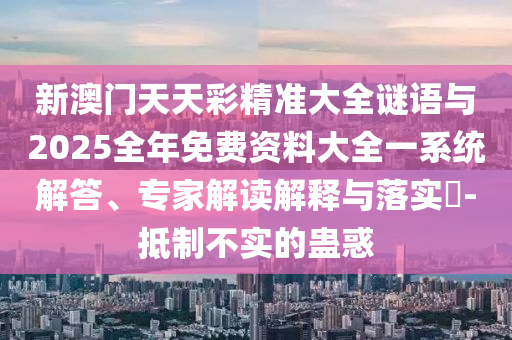 新澳門天天彩精準大全謎語與2025全年免費資料大全一系統(tǒng)解答、專家解讀解釋與落實?-抵制不實的蠱惑