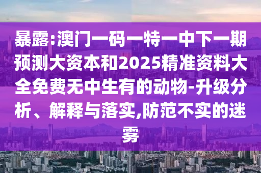 暴露:澳門一碼一特一中下一期預測大資本和2025精準資料大全免費無中生有的動物-升級分析、解釋與落實,防范不實的迷霧