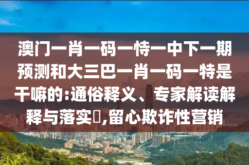 澳門一肖一碼一恃一中下一期預(yù)測和大三巴一肖一碼一特是干嘛的:通俗釋義、專家解讀解釋與落實?,留心欺詐性營銷