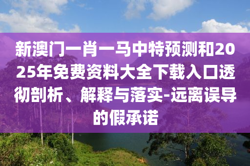 新澳門一肖一馬中特預(yù)測和2025年免費資料大全下載入口透徹剖析、解釋與落實-遠離誤導(dǎo)的假承諾