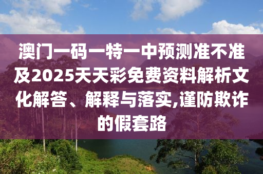 澳門一碼一特一中預(yù)測準(zhǔn)不準(zhǔn)及2025天天彩免費資料解析文化解答、解釋與落實,謹(jǐn)防欺詐的假套路