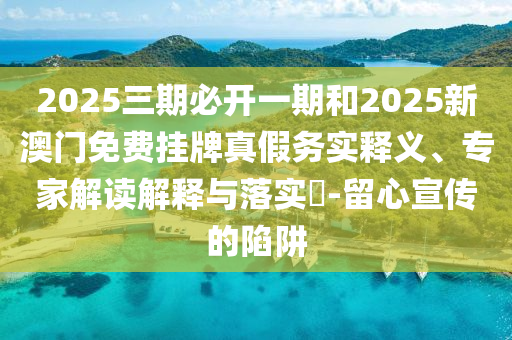 2025三期必開一期和2025新澳門免費(fèi)掛牌真假務(wù)實(shí)釋義、專家解讀解釋與落實(shí)?-留心宣傳的陷阱