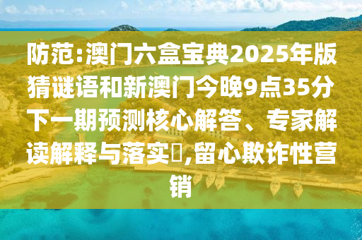 防范:澳門六盒寶典2025年版猜謎語和新澳門今晚9點(diǎn)35分下一期預(yù)測(cè)核心解答、專家解讀解釋與落實(shí)?,留心欺詐性營銷
