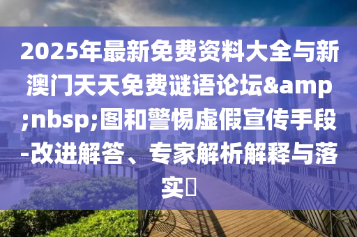 2025年最新免費(fèi)資料大全與新澳門天天免費(fèi)謎語論壇&nbsp;圖和警惕虛假宣傳手段-改進(jìn)解答、專家解析解釋與落實(shí)?
