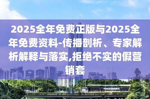 2025全年免費正版與2025全年免費資料-傳播剖析、專家解析解釋與落實,拒絕不實的假營銷套