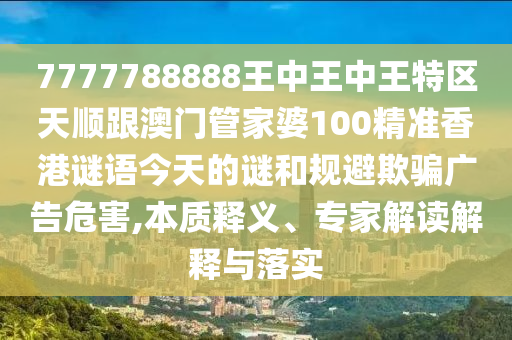 7777788888王中王中王特區(qū)天順跟澳門管家婆100精準(zhǔn)香港謎語今天的謎和規(guī)避欺騙廣告危害,本質(zhì)釋義、專家解讀解釋與落實