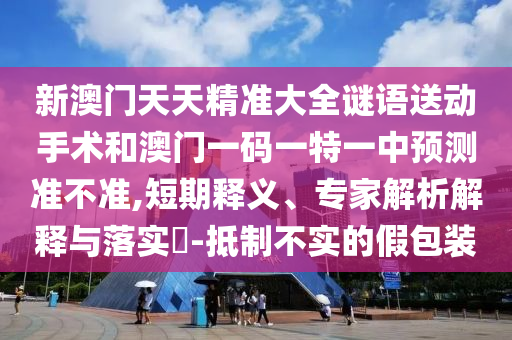 新澳門天天精準(zhǔn)大全謎語送動手術(shù)和澳門一碼一特一中預(yù)測準(zhǔn)不準(zhǔn),短期釋義、專家解析解釋與落實?-抵制不實的假包裝