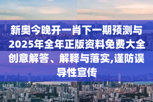 新奧今晚開一肖下一期預(yù)測與2025年全年正版資料免費大全創(chuàng)意解答、解釋與落實,謹(jǐn)防誤導(dǎo)性宣傳