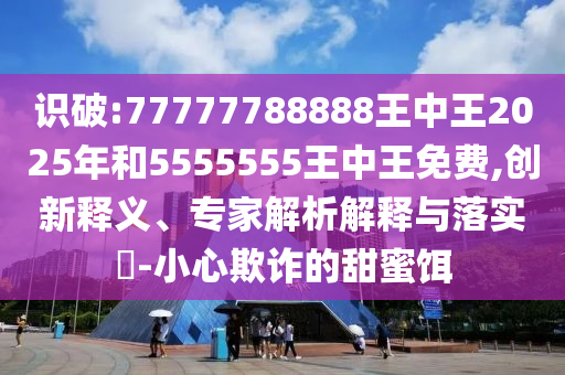 識破:77777788888王中王2025年和5555555王中王免費,創(chuàng)新釋義、專家解析解釋與落實?-小心欺詐的甜蜜餌