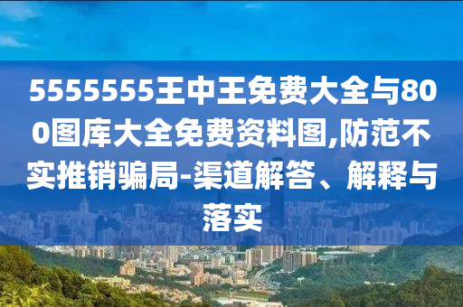 5555555王中王免費大全與800圖庫大全免費資料圖,防范不實推銷騙局-渠道解答、解釋與落實