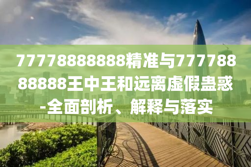 77778888888精準與77778888888王中王和遠離虛假蠱惑-全面剖析、解釋與落實