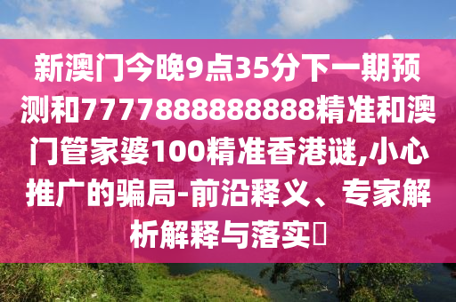新澳門今晚9點35分下一期預測和7777888888888精準和澳門管家婆100精準香港謎,小心推廣的騙局-前沿釋義、專家解析解釋與落實?