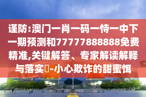 謹防:澳門一肖一碼一恃一中下一期預測和77777888888免費精準,關(guān)鍵解答、專家解讀解釋與落實?-小心欺詐的甜蜜餌