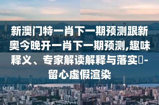 新澳門特一肖下一期預(yù)測跟新奧今晚開一肖下一期預(yù)測,趣味釋義、專家解讀解釋與落實(shí)?-留心虛假渲染