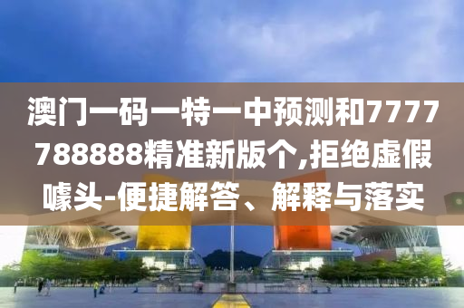 澳門一碼一特一中預(yù)測(cè)和7777788888精準(zhǔn)新版?zhèn)€,拒絕虛假噱頭-便捷解答、解釋與落實(shí)