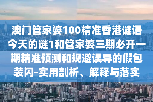澳門管家婆100精準(zhǔn)香港謎語今天的謎1和管家婆三期必開一期精準(zhǔn)預(yù)測(cè)和規(guī)避誤導(dǎo)的假包裝閃-實(shí)用剖析、解釋與落實(shí)