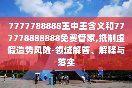7777788888王中王含義和777778888888免費(fèi)管家,抵制虛假造勢(shì)風(fēng)險(xiǎn)-領(lǐng)域解答、解釋與落實(shí)