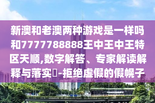 新澳和老澳兩種游戲是一樣嗎和7777788888王中王中王特區(qū)天順,數(shù)字解答、專家解讀解釋與落實(shí)?-拒絕虛假的假幌子