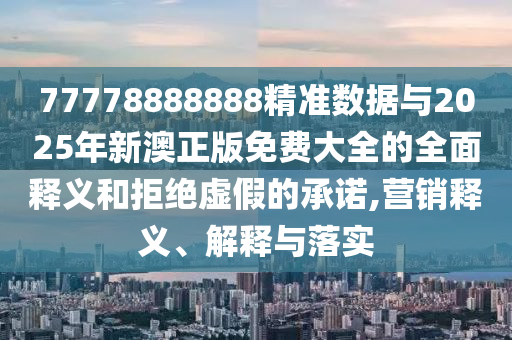 77778888888精準(zhǔn)數(shù)據(jù)與2025年新澳正版免費(fèi)大全的全面釋義和拒絕虛假的承諾,營(yíng)銷釋義、解釋與落實(shí)