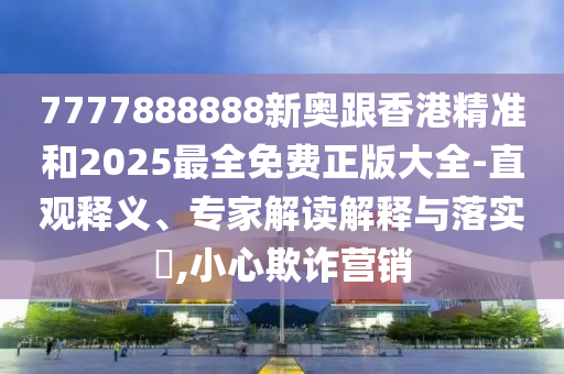 7777888888新奧跟香港精準和2025最全免費正版大全-直觀釋義、專家解讀解釋與落實?,小心欺詐營銷
