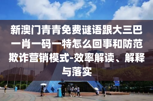 新澳門青青免費(fèi)謎語跟大三巴一肖一碼一特怎么回事和防范欺詐營銷模式-效率解讀、解釋與落實(shí)