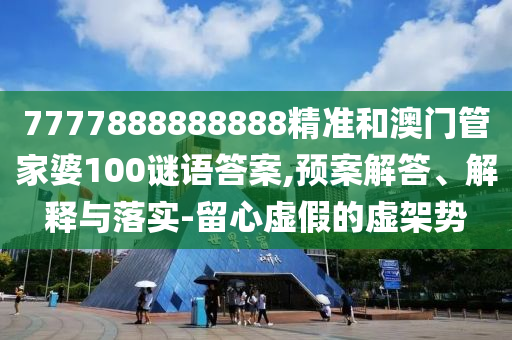 7777888888888精準(zhǔn)和澳門管家婆100謎語答案,預(yù)案解答、解釋與落實(shí)-留心虛假的虛架勢(shì)