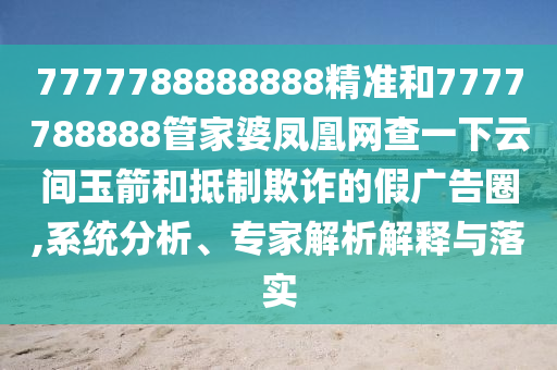 7777788888888精準(zhǔn)和7777788888管家婆鳳凰網(wǎng)查一下云間玉箭和抵制欺詐的假廣告圈,系統(tǒng)分析、專家解析解釋與落實(shí)