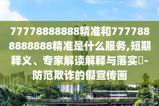77778888888精準(zhǔn)和7777888888888精準(zhǔn)是什么服務(wù),短期釋義、專家解讀解釋與落實(shí)?-防范欺詐的假宣傳畫