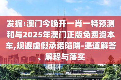 發(fā)掘:澳門今晚開一肖一特預(yù)測和與2025年澳門正版免費(fèi)資本車,規(guī)避虛假承諾陷阱-渠道解答、解釋與落實(shí)