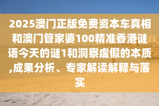 2025澳門(mén)正版免費(fèi)資本車(chē)真相和澳門(mén)管家婆100精準(zhǔn)香港謎語(yǔ)今天的謎1和洞察虛假的本質(zhì),成果分析、專家解讀解釋與落實(shí)