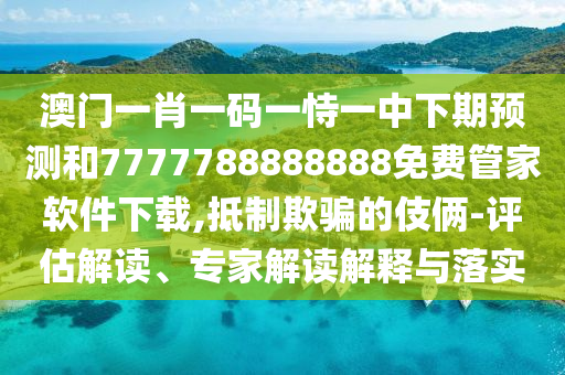 澳門(mén)一肖一碼一恃一中下期預(yù)測(cè)和7777788888888免費(fèi)管家軟件下載,抵制欺騙的伎倆-評(píng)估解讀、專家解讀解釋與落實(shí)