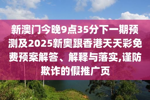 新澳門今晚9點35分下一期預測及2025新奧跟香港天天彩免費預案解答、解釋與落實,謹防欺詐的假推廣頁