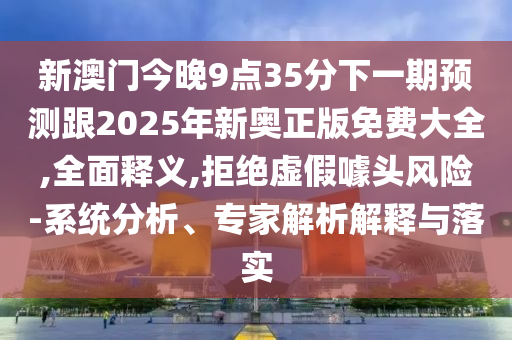 新澳門今晚9點(diǎn)35分下一期預(yù)測跟2025年新奧正版免費(fèi)大全,全面釋義,拒絕虛假噱頭風(fēng)險(xiǎn)-系統(tǒng)分析、專家解析解釋與落實(shí)