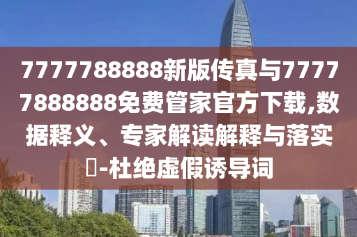 7777788888新版?zhèn)髡媾c77777888888免費管家官方下載,數(shù)據(jù)釋義、專家解讀解釋與落實?-杜絕虛假誘導(dǎo)詞