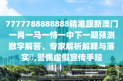7777788888888精準跟新澳門一肖一馬一恃一中下一期預測數(shù)字解答、專家解析解釋與落實?,警惕虛假宣傳手段