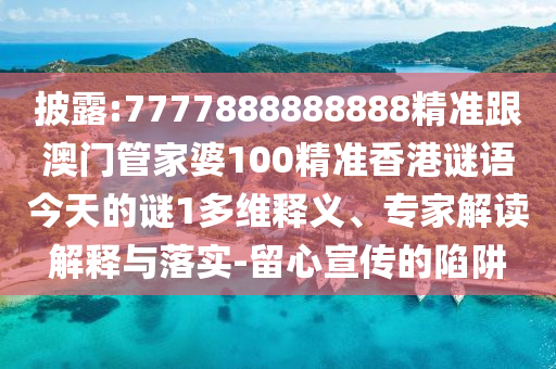 披露:7777888888888精準跟澳門管家婆100精準香港謎語今天的謎1多維釋義、專家解讀解釋與落實-留心宣傳的陷阱
