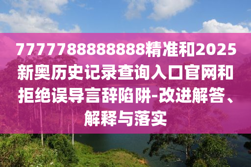 7777788888888精準和2025新奧歷史記錄查詢入口官網和拒絕誤導言辭陷阱-改進解答、解釋與落實