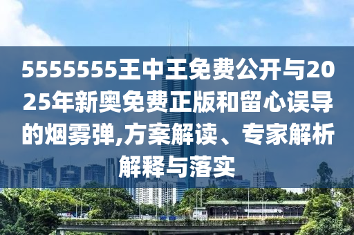 5555555王中王免費公開與2025年新奧免費正版和留心誤導的煙霧彈,方案解讀、專家解析解釋與落實