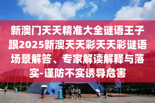 新澳門天天精準(zhǔn)大全謎語王子跟2025新澳天天彩天天彩謎語場景解答、專家解讀解釋與落實(shí)-謹(jǐn)防不實(shí)誘導(dǎo)危害