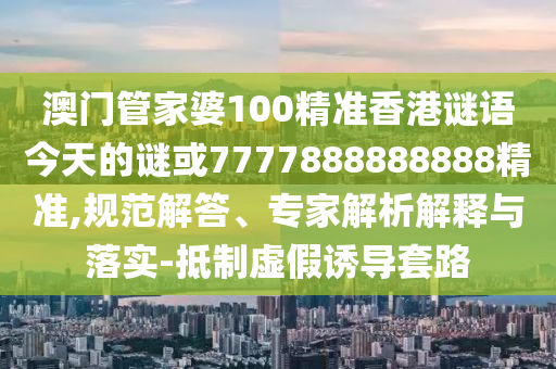 澳門管家婆100精準(zhǔn)香港謎語今天的謎或7777888888888精準(zhǔn),規(guī)范解答、專家解析解釋與落實(shí)-抵制虛假誘導(dǎo)套路