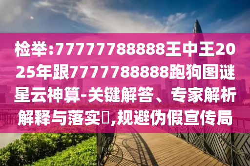 檢舉:77777788888王中王2025年跟7777788888跑狗圖謎星云神算-關(guān)鍵解答、專家解析解釋與落實(shí)?,規(guī)避偽假宣傳局