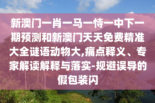 新澳門一肖一馬一恃一中下一期預(yù)測和新澳門天天免費(fèi)精準(zhǔn)大全謎語動(dòng)物大,痛點(diǎn)釋義、專家解讀解釋與落實(shí)-規(guī)避誤導(dǎo)的假包裝閃