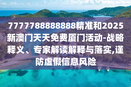 7777788888888精準(zhǔn)和2025新澳門天天免費(fèi)廈門活動(dòng)-戰(zhàn)略釋義、專家解讀解釋與落實(shí),謹(jǐn)防虛假信息風(fēng)險(xiǎn)