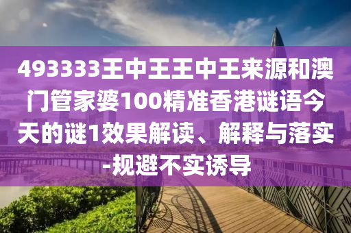 493333王中王王中王來源和澳門管家婆100精準(zhǔn)香港謎語今天的謎1效果解讀、解釋與落實(shí)-規(guī)避不實(shí)誘導(dǎo)
